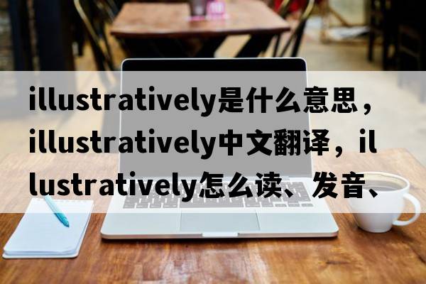 illustratively是什么意思，illustratively中文翻譯，illustratively怎么讀、發(fā)音、用法及例句