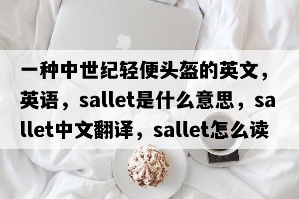 一種中世紀輕便頭盔的英文，英語(yǔ)，sallet是什么意思，sallet中文翻譯，sallet怎么讀、發(fā)音、用法及例句