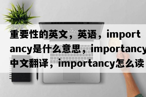 重要性的英文，英語(yǔ)，importancy是什么意思，importancy中文翻譯，importancy怎么讀、發(fā)音、用法及例句