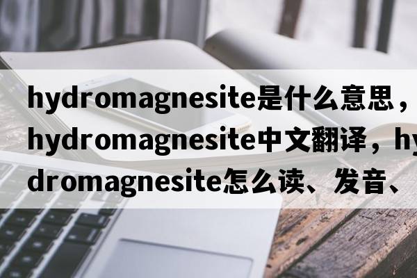 hydromagnesite是什么意思，hydromagnesite中文翻譯，hydromagnesite怎么讀、發(fā)音、用法及例句