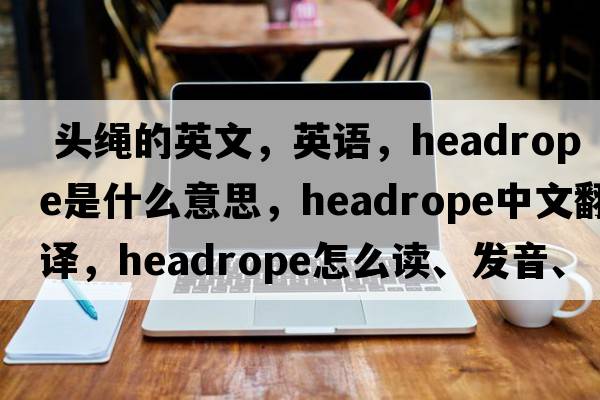  頭繩的英文，英語(yǔ)，headrope是什么意思，headrope中文翻譯，headrope怎么讀、發(fā)音、用法及例句