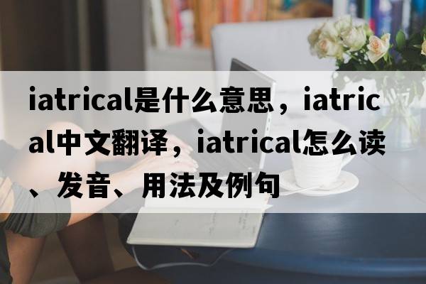 iatrical是什么意思，iatrical中文翻譯，iatrical怎么讀、發(fā)音、用法及例句