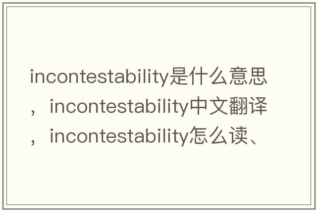 incontestability是什么意思，incontestability中文翻譯，incontestability怎么讀、發(fā)音、用法及例句