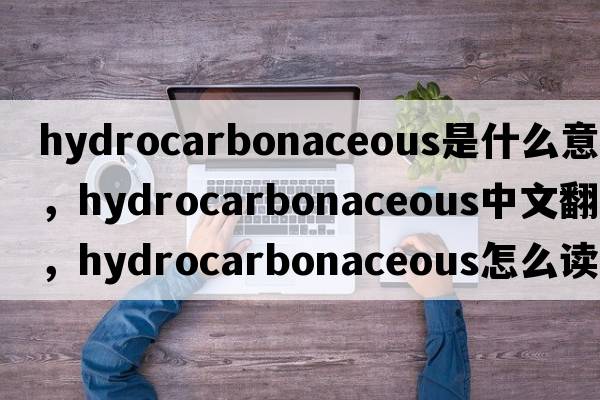 hydrocarbonaceous是什么意思，hydrocarbonaceous中文翻譯，hydrocarbonaceous怎么讀、發(fā)音、用法及例句
