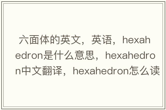  六面體的英文，英語(yǔ)，hexahedron是什么意思，hexahedron中文翻譯，hexahedron怎么讀、發(fā)音、用法及例句