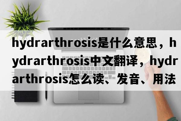 hydrarthrosis是什么意思，hydrarthrosis中文翻譯，hydrarthrosis怎么讀、發(fā)音、用法及例句