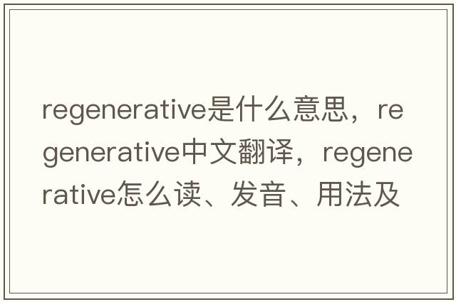 regenerative是什么意思，regenerative中文翻譯，regenerative怎么讀、發(fā)音、用法及例句