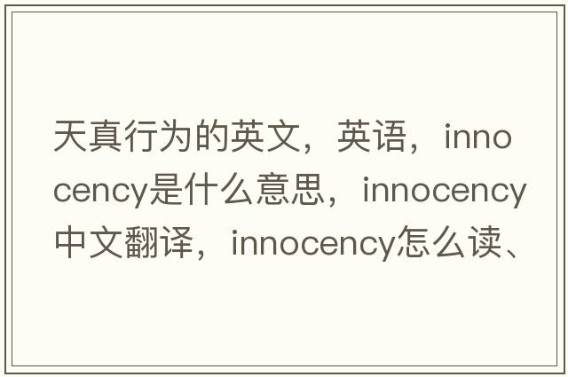天真行為的英文，英語(yǔ)，innocency是什么意思，innocency中文翻譯，innocency怎么讀、發(fā)音、用法及例句