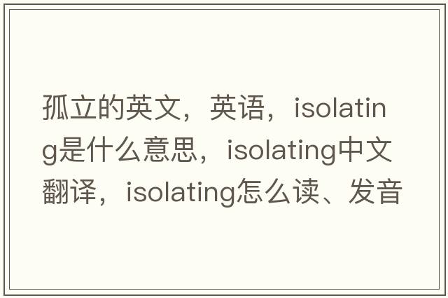 孤立的英文，英語(yǔ)，isolating是什么意思，isolating中文翻譯，isolating怎么讀、發(fā)音、用法及例句