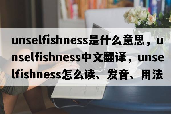 unselfishness是什么意思，unselfishness中文翻譯，unselfishness怎么讀、發(fā)音、用法及例句