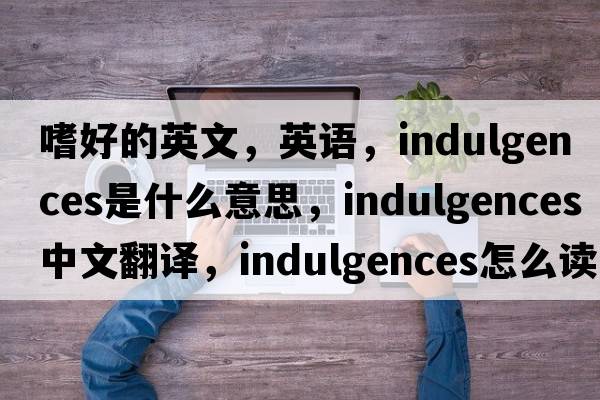 嗜好的英文，英語(yǔ)，indulgences是什么意思，indulgences中文翻譯，indulgences怎么讀、發(fā)音、用法及例句
