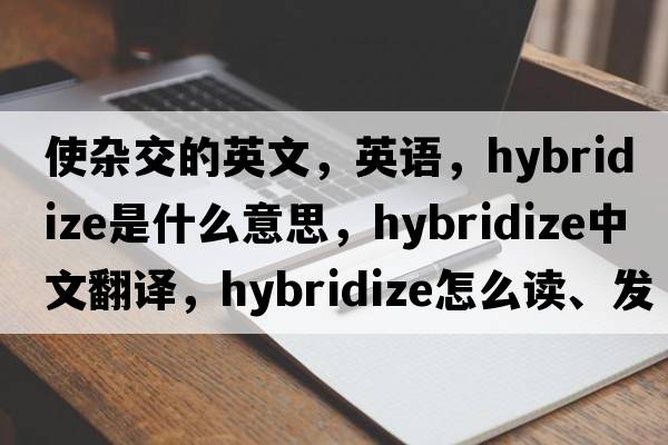 使雜交的英文，英語(yǔ)，hybridize是什么意思，hybridize中文翻譯，hybridize怎么讀、發(fā)音、用法及例句