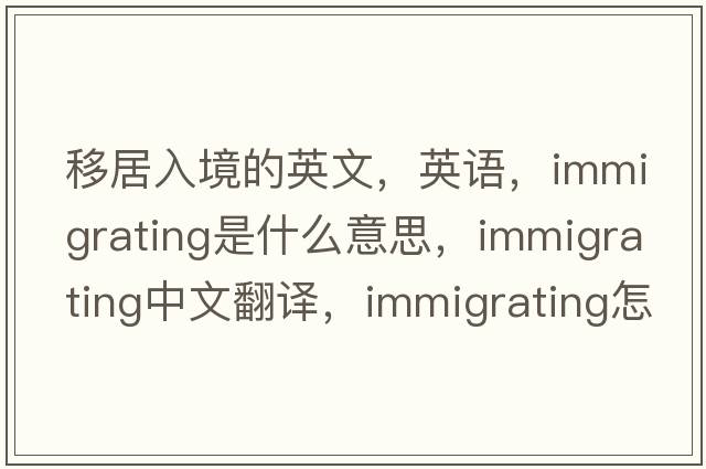 移居入境的英文，英語(yǔ)，immigrating是什么意思，immigrating中文翻譯，immigrating怎么讀、發(fā)音、用法及例句