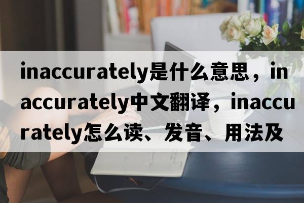 inaccurately是什么意思，inaccurately中文翻譯，inaccurately怎么讀、發(fā)音、用法及例句