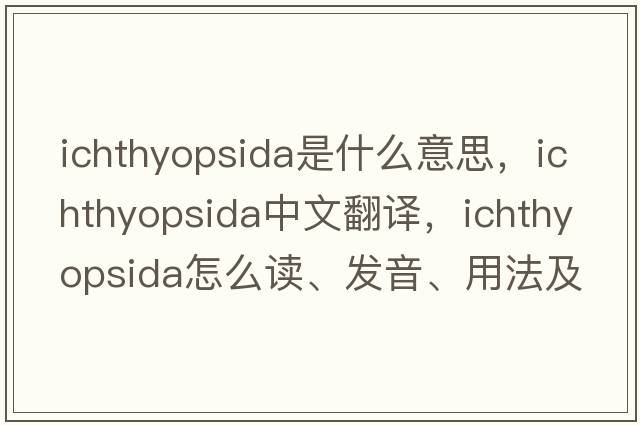 Ichthyopsida是什么意思，Ichthyopsida中文翻譯，Ichthyopsida怎么讀、發(fā)音、用法及例句