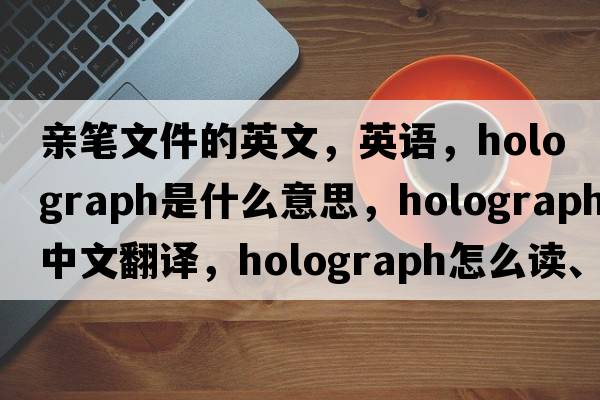 親筆文件的英文，英語(yǔ)，holograph是什么意思，holograph中文翻譯，holograph怎么讀、發(fā)音、用法及例句