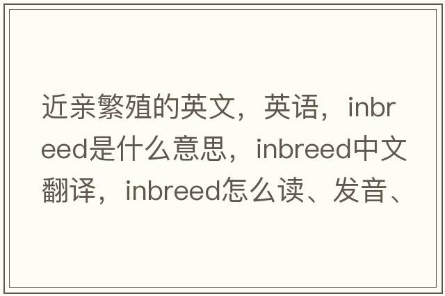 近親繁殖的英文，英語(yǔ)，inbreed是什么意思，inbreed中文翻譯，inbreed怎么讀、發(fā)音、用法及例句