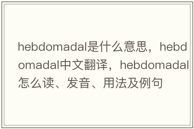 hebdomadal是什么意思，hebdomadal中文翻譯，hebdomadal怎么讀、發(fā)音、用法及例句