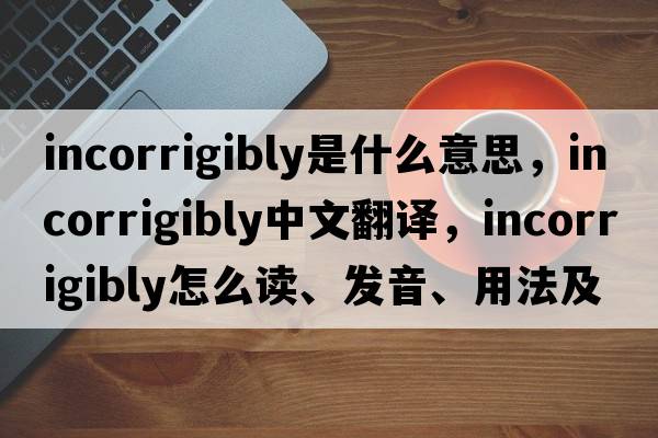 incorrigibly是什么意思，incorrigibly中文翻譯，incorrigibly怎么讀、發(fā)音、用法及例句