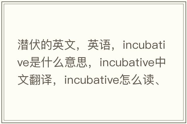 潛伏的英文，英語(yǔ)，incubative是什么意思，incubative中文翻譯，incubative怎么讀、發(fā)音、用法及例句