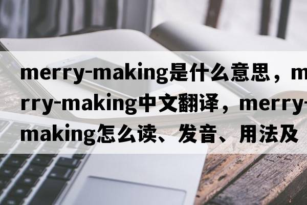 merry-making是什么意思，merry-making中文翻譯，merry-making怎么讀、發(fā)音、用法及例句