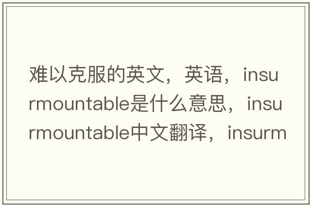 難以克服的英文，英語(yǔ)，insurmountable是什么意思，insurmountable中文翻譯，insurmountable怎么讀、發(fā)音、用法及例句