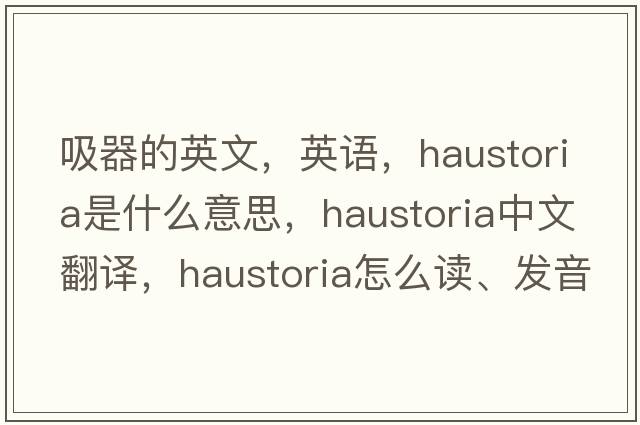 吸器的英文，英語(yǔ)，haustoria是什么意思，haustoria中文翻譯，haustoria怎么讀、發(fā)音、用法及例句