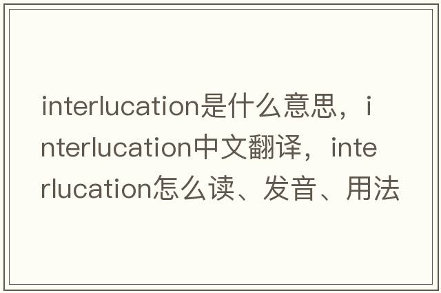 interlucation是什么意思，interlucation中文翻譯，interlucation怎么讀、發(fā)音、用法及例句