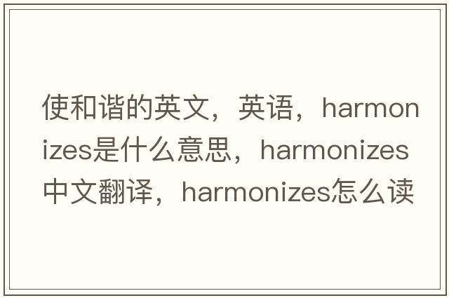 使和諧的英文，英語(yǔ)，harmonizes是什么意思，harmonizes中文翻譯，harmonizes怎么讀、發(fā)音、用法及例句
