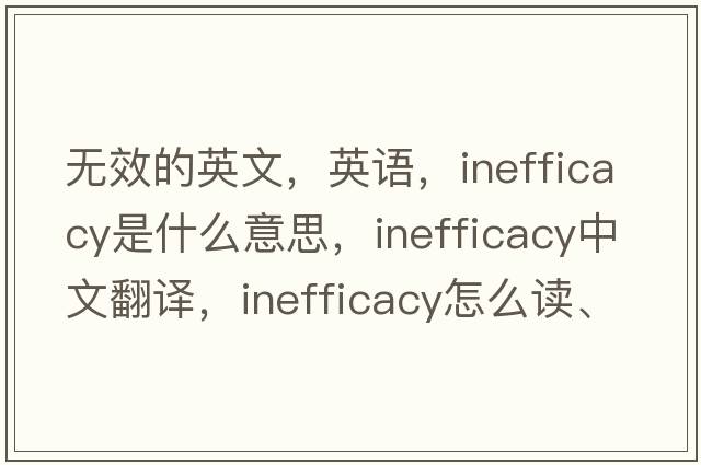 無(wú)效的英文，英語(yǔ)，inefficacy是什么意思，inefficacy中文翻譯，inefficacy怎么讀、發(fā)音、用法及例句