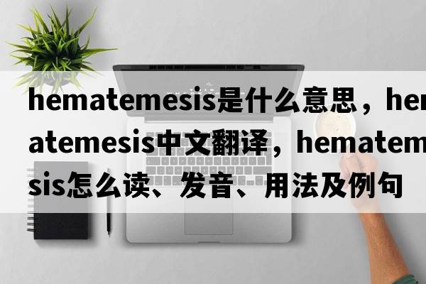hematemesis是什么意思，hematemesis中文翻譯，hematemesis怎么讀、發(fā)音、用法及例句