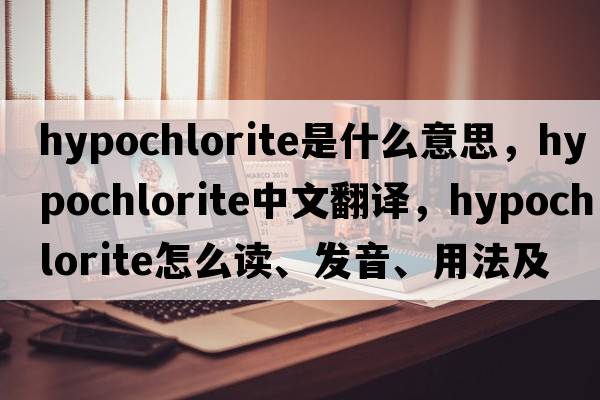 hypochlorite是什么意思，hypochlorite中文翻譯，hypochlorite怎么讀、發(fā)音、用法及例句