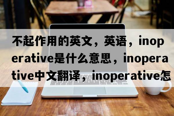 不起作用的英文，英語(yǔ)，inoperative是什么意思，inoperative中文翻譯，inoperative怎么讀、發(fā)音、用法及例句