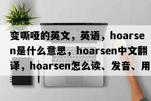 變嘶啞的英文，英語(yǔ)，hoarsen是什么意思，hoarsen中文翻譯，hoarsen怎么讀、發(fā)音、用法及例句