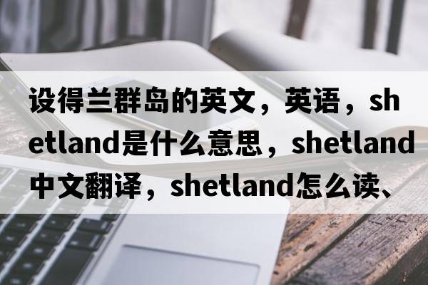 設得蘭群島的英文，英語(yǔ)，Shetland是什么意思，Shetland中文翻譯，Shetland怎么讀、發(fā)音、用法及例句