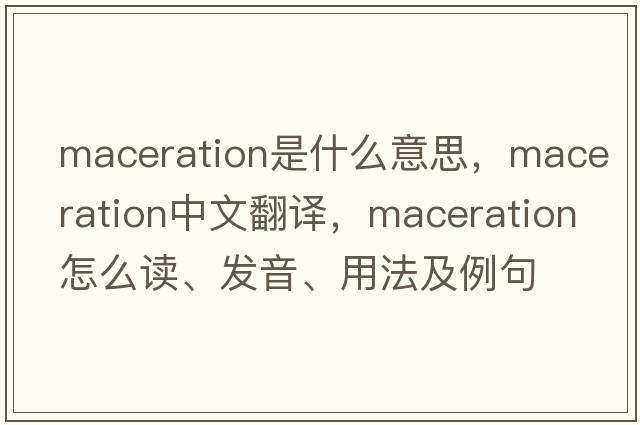maceration是什么意思，maceration中文翻譯，maceration怎么讀、發(fā)音、用法及例句