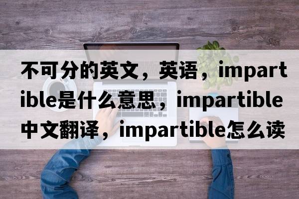 不可分的英文，英語(yǔ)，impartible是什么意思，impartible中文翻譯，impartible怎么讀、發(fā)音、用法及例句