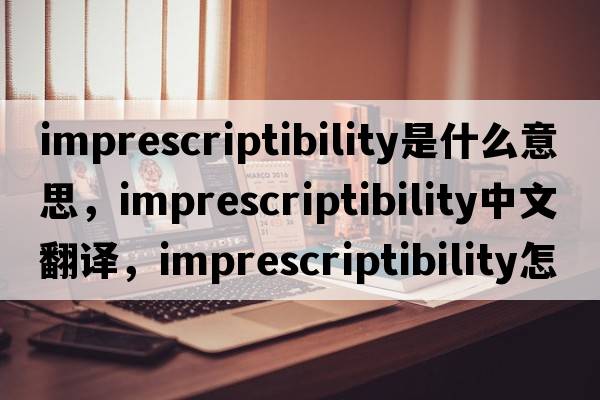 imprescriptibility是什么意思，imprescriptibility中文翻譯，imprescriptibility怎么讀、發(fā)音、用法及例句