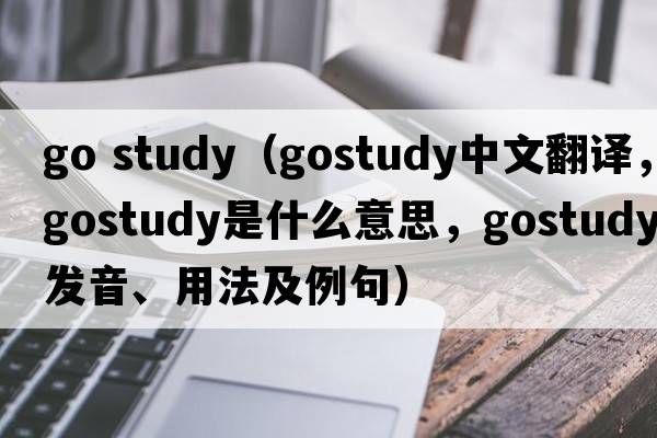 go study（gostudy中文翻譯，gostudy是什么意思，gostudy發(fā)音、用法及例句）