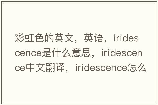 彩虹色的英文，英語(yǔ)，iridescence是什么意思，iridescence中文翻譯，iridescence怎么讀、發(fā)音、用法及例句