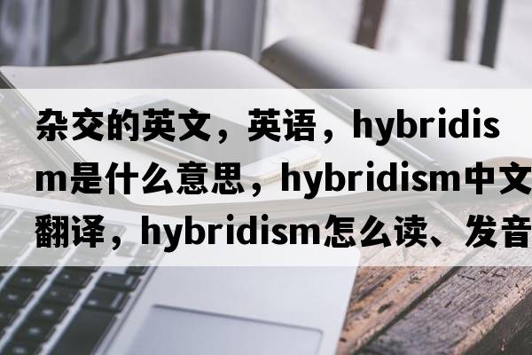 雜交的英文，英語(yǔ)，hybridism是什么意思，hybridism中文翻譯，hybridism怎么讀、發(fā)音、用法及例句
