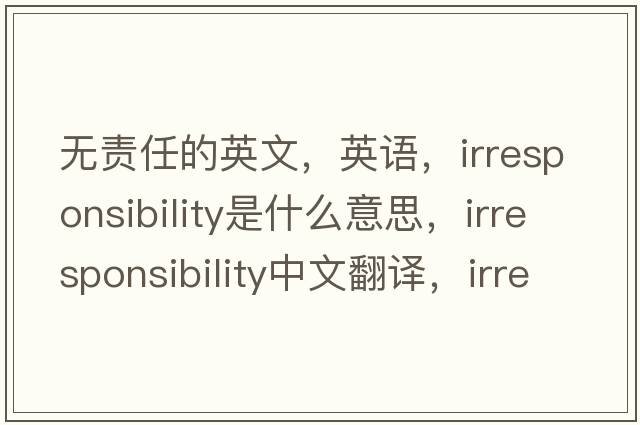 無(wú)責任的英文，英語(yǔ)，irresponsibility是什么意思，irresponsibility中文翻譯，irresponsibility怎么讀、發(fā)音、用法及例句