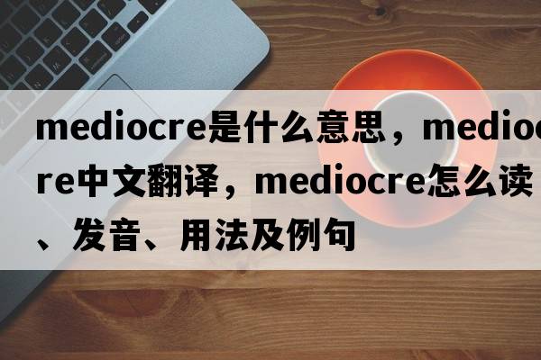 mediocre是什么意思，mediocre中文翻譯，mediocre怎么讀、發(fā)音、用法及例句