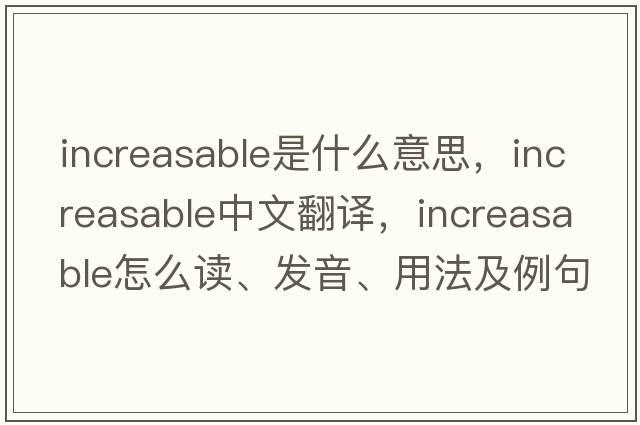 increasable是什么意思，increasable中文翻譯，increasable怎么讀、發(fā)音、用法及例句