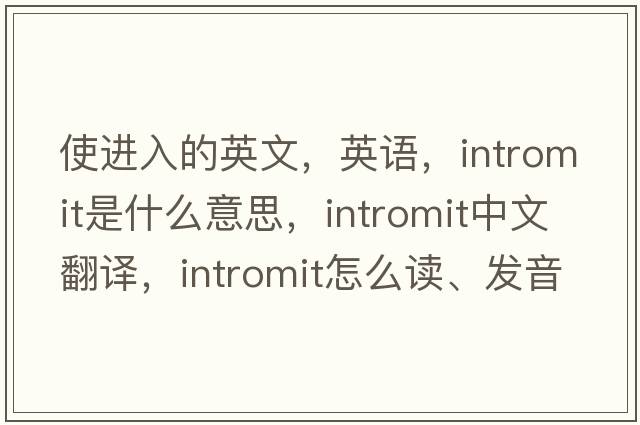 使進(jìn)入的英文，英語(yǔ)，intromit是什么意思，intromit中文翻譯，intromit怎么讀、發(fā)音、用法及例句