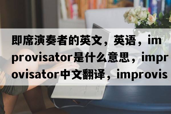 即席演奏者的英文，英語(yǔ)，improvisator是什么意思，improvisator中文翻譯，improvisator怎么讀、發(fā)音、用法及例句