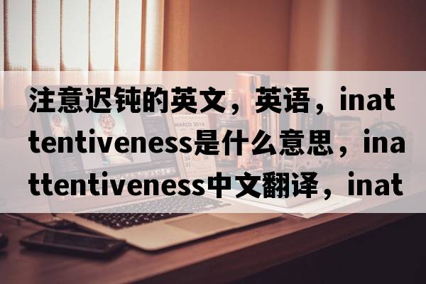 注意遲鈍的英文，英語(yǔ)，inattentiveness是什么意思，inattentiveness中文翻譯，inattentiveness怎么讀、發(fā)音、用法及例句
