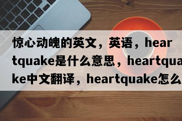 驚心動(dòng)魄的英文，英語(yǔ)，heartquake是什么意思，heartquake中文翻譯，heartquake怎么讀、發(fā)音、用法及例句