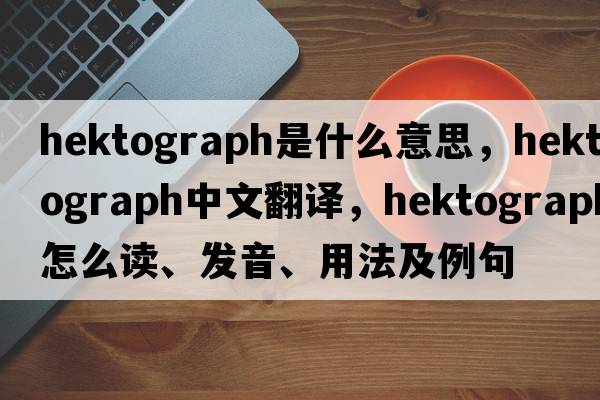 hektograph是什么意思，hektograph中文翻譯，hektograph怎么讀、發(fā)音、用法及例句