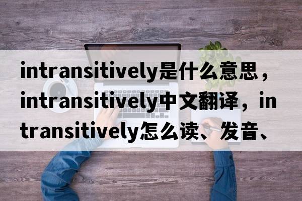 intransitively是什么意思，intransitively中文翻譯，intransitively怎么讀、發(fā)音、用法及例句